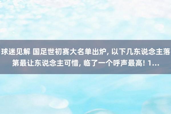 球迷见解 国足世初赛大名单出炉, 以下几东说念主落第最让东说念主可惜, 临了一个呼声最高! 1...