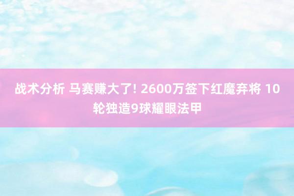 战术分析 马赛赚大了! 2600万签下红魔弃将 10轮独造9球耀眼法甲