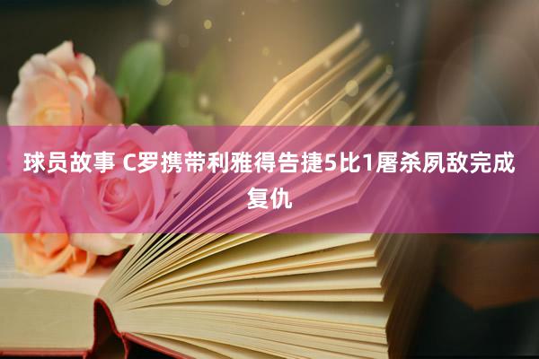 球员故事 C罗携带利雅得告捷5比1屠杀夙敌完成复仇