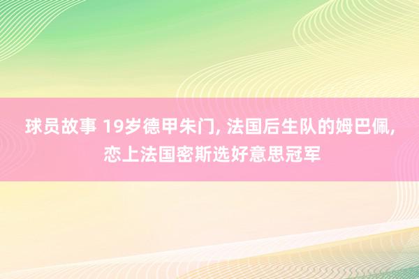 球员故事 19岁德甲朱门, 法国后生队的姆巴佩, 恋上法国密斯选好意思冠军