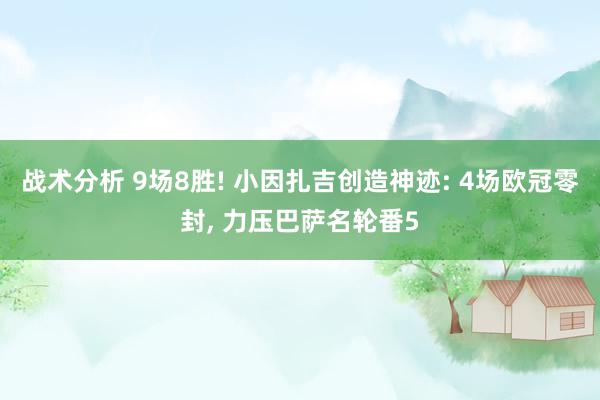 战术分析 9场8胜! 小因扎吉创造神迹: 4场欧冠零封, 力压巴萨名轮番5