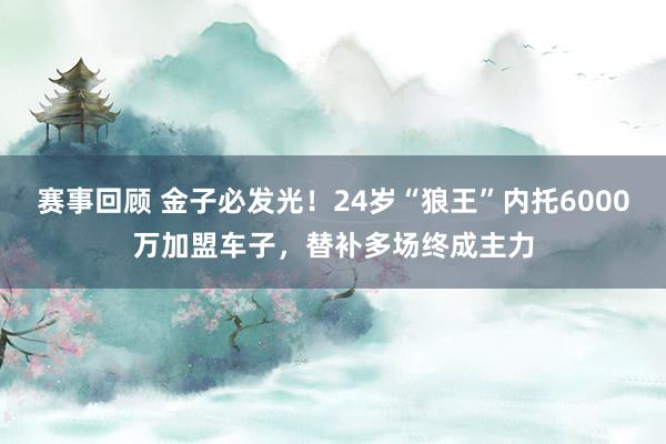 赛事回顾 金子必发光！24岁“狼王”内托6000万加盟车子，替补多场终成主力