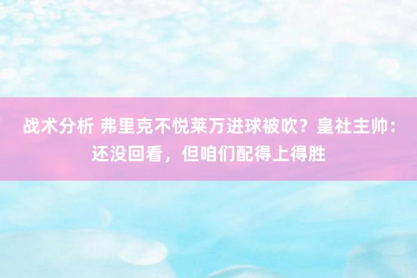 战术分析 弗里克不悦莱万进球被吹？皇社主帅：还没回看，但咱们配得上得胜