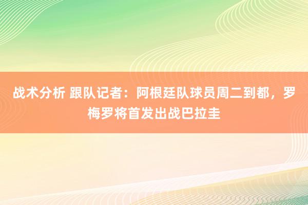 战术分析 跟队记者：阿根廷队球员周二到都，罗梅罗将首发出战巴拉圭