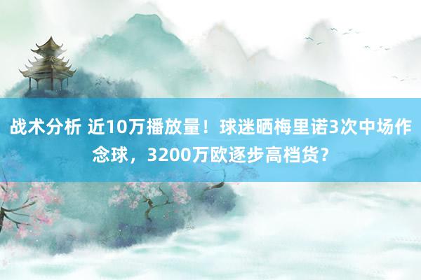 战术分析 近10万播放量！球迷晒梅里诺3次中场作念球，3200万欧逐步高档货？