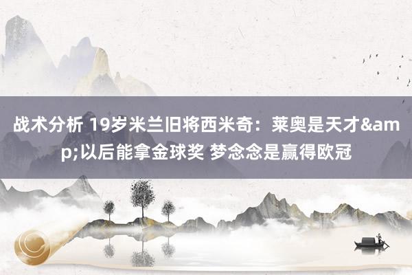 战术分析 19岁米兰旧将西米奇：莱奥是天才&以后能拿金球奖 梦念念是赢得欧冠