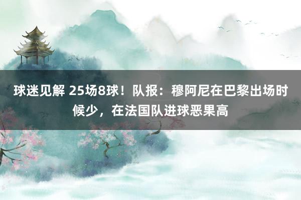 球迷见解 25场8球！队报：穆阿尼在巴黎出场时候少，在法国队进球恶果高