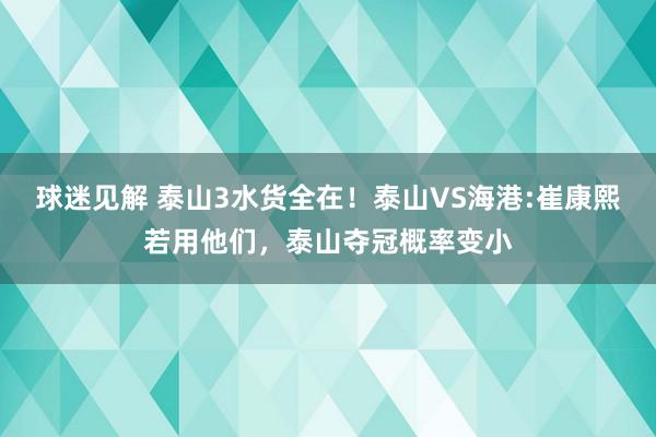 球迷见解 泰山3水货全在！泰山VS海港:崔康熙若用他们，泰山夺冠概率变小