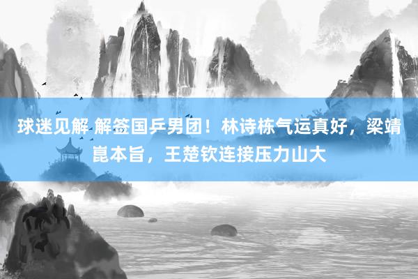 球迷见解 解签国乒男团！林诗栋气运真好，梁靖崑本旨，王楚钦连接压力山大