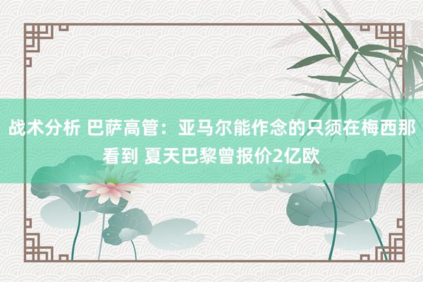 战术分析 巴萨高管：亚马尔能作念的只须在梅西那看到 夏天巴黎曾报价2亿欧