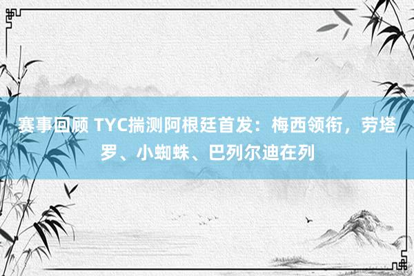 赛事回顾 TYC揣测阿根廷首发：梅西领衔，劳塔罗、小蜘蛛、巴列尔迪在列