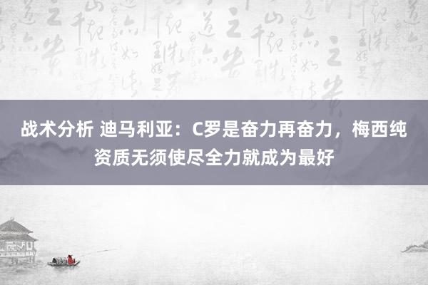 战术分析 迪马利亚：C罗是奋力再奋力，梅西纯资质无须使尽全力就成为最好