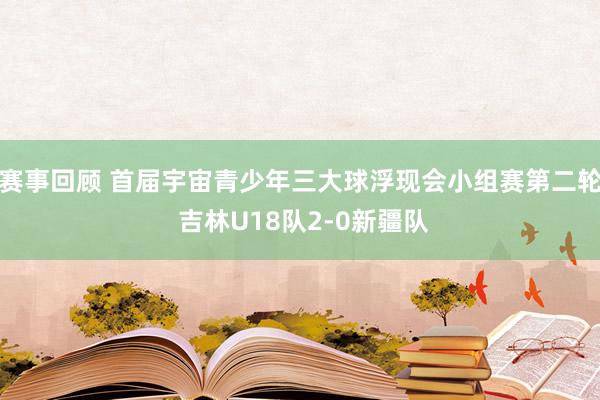 赛事回顾 首届宇宙青少年三大球浮现会小组赛第二轮 吉林U18队2-0新疆队