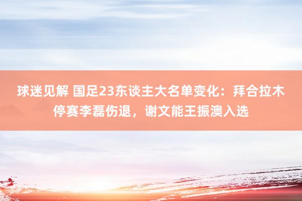 球迷见解 国足23东谈主大名单变化：拜合拉木停赛李磊伤退，谢文能王振澳入选