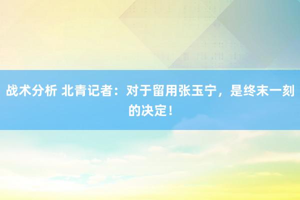 战术分析 北青记者：对于留用张玉宁，是终末一刻的决定！