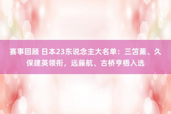 赛事回顾 日本23东说念主大名单：三笘薰、久保建英领衔，远藤航、古桥亨梧入选