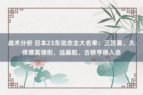 战术分析 日本23东说念主大名单：三笘薰、久保建英领衔，远藤航、古桥亨梧入选