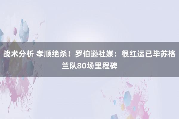 战术分析 孝顺绝杀！罗伯逊社媒：很红运已毕苏格兰队80场里程碑