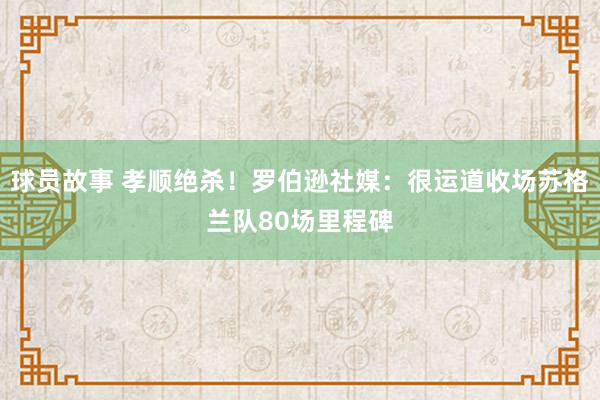 球员故事 孝顺绝杀！罗伯逊社媒：很运道收场苏格兰队80场里程碑