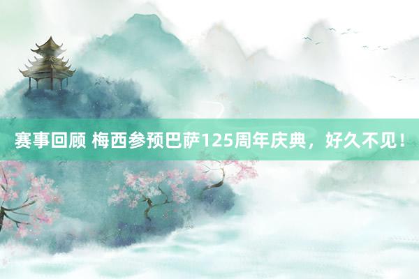 赛事回顾 梅西参预巴萨125周年庆典，好久不见！