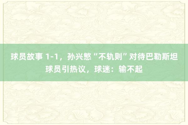 球员故事 1-1，孙兴慜“不轨则”对待巴勒斯坦球员引热议，球迷：输不起