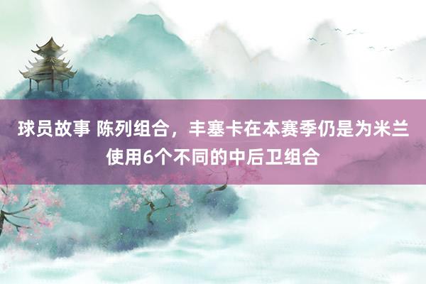 球员故事 陈列组合，丰塞卡在本赛季仍是为米兰使用6个不同的中后卫组合