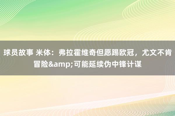 球员故事 米体：弗拉霍维奇但愿踢欧冠，尤文不肯冒险&可能延续伪中锋计谋