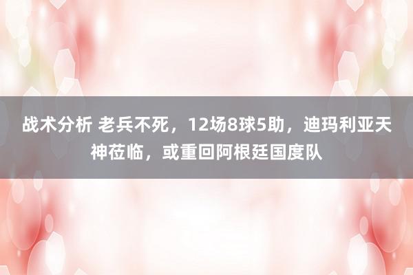 战术分析 老兵不死，12场8球5助，迪玛利亚天神莅临，或重回阿根廷国度队