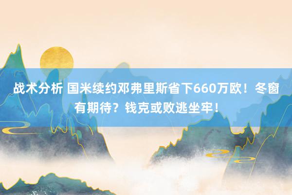 战术分析 国米续约邓弗里斯省下660万欧！冬窗有期待？钱克或败逃坐牢！