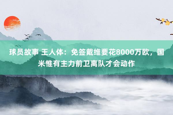 球员故事 王人体：免签戴维要花8000万欧，国米惟有主力前卫离队才会动作