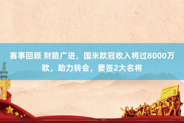 赛事回顾 财路广进，国米欧冠收入将过8000万欧，助力转会，要签2大名将