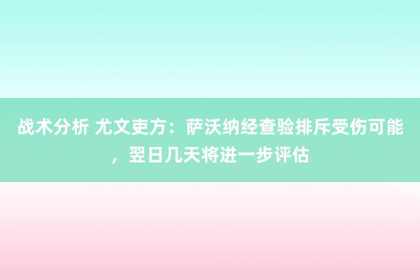 战术分析 尤文吏方：萨沃纳经查验排斥受伤可能，翌日几天将进一步评估