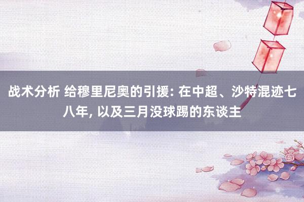 战术分析 给穆里尼奥的引援: 在中超、沙特混迹七八年, 以及三月没球踢的东谈主