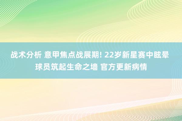 战术分析 意甲焦点战展期! 22岁新星赛中眩晕 球员筑起生命之墙 官方更新病情