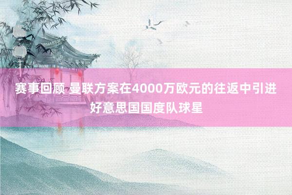 赛事回顾 曼联方案在4000万欧元的往返中引进好意思国国度队球星