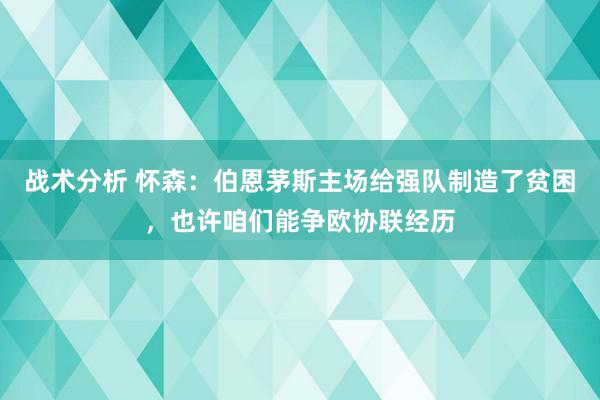 战术分析 怀森：伯恩茅斯主场给强队制造了贫困，也许咱们能争欧协联经历