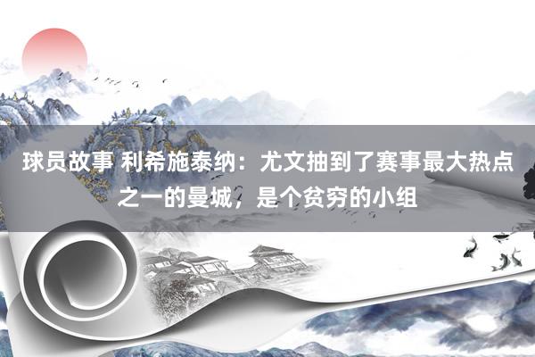 球员故事 利希施泰纳：尤文抽到了赛事最大热点之一的曼城，是个贫穷的小组