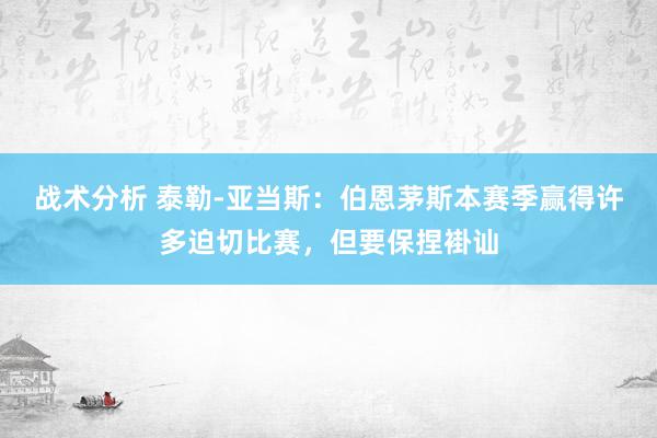 战术分析 泰勒-亚当斯：伯恩茅斯本赛季赢得许多迫切比赛，但要保捏褂讪