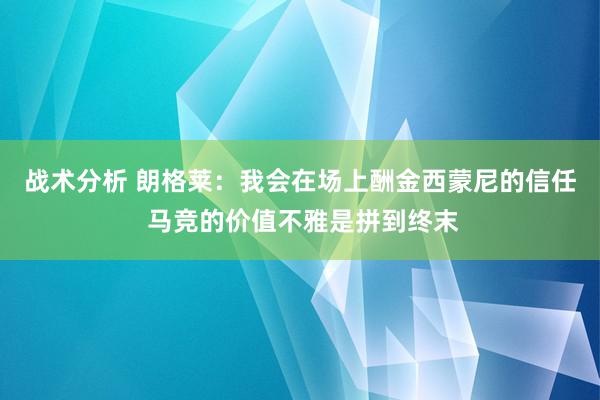 战术分析 朗格莱：我会在场上酬金西蒙尼的信任 马竞的价值不雅是拼到终末