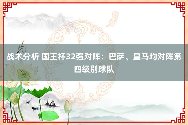 战术分析 国王杯32强对阵：巴萨、皇马均对阵第四级别球队