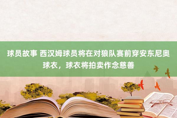 球员故事 西汉姆球员将在对狼队赛前穿安东尼奥球衣，球衣将拍卖作念慈善