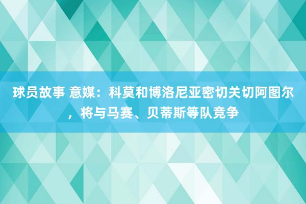 球员故事 意媒：科莫和博洛尼亚密切关切阿图尔，将与马赛、贝蒂斯等队竞争