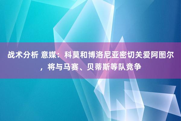 战术分析 意媒：科莫和博洛尼亚密切关爱阿图尔，将与马赛、贝蒂斯等队竞争