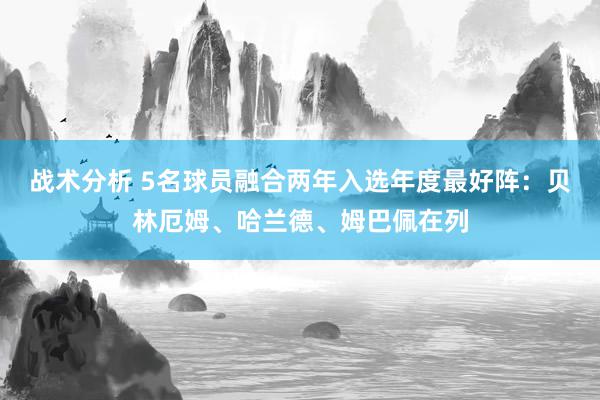 战术分析 5名球员融合两年入选年度最好阵：贝林厄姆、哈兰德、姆巴佩在列