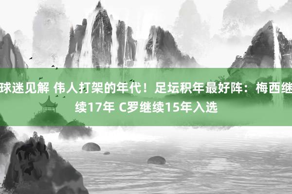 球迷见解 伟人打架的年代！足坛积年最好阵：梅西继续17年 C罗继续15年入选