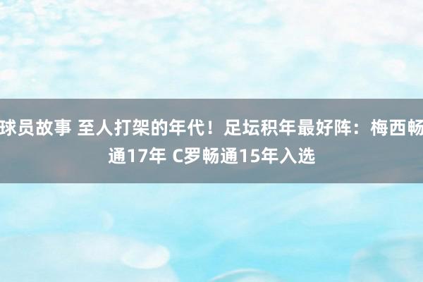 球员故事 至人打架的年代！足坛积年最好阵：梅西畅通17年 C罗畅通15年入选