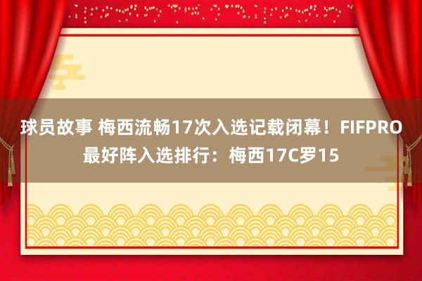 球员故事 梅西流畅17次入选记载闭幕！FIFPRO最好阵入选排行：梅西17C罗15