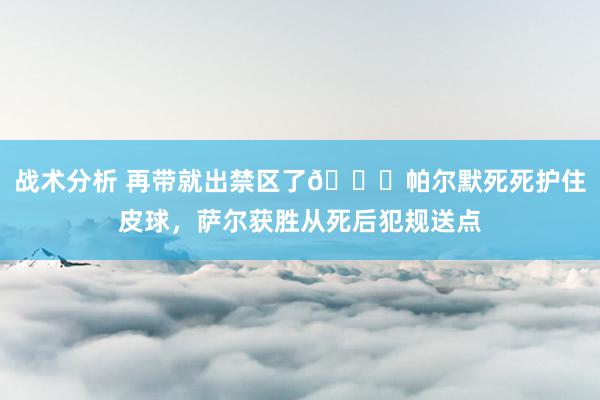 战术分析 再带就出禁区了😂帕尔默死死护住皮球，萨尔获胜从死后犯规送点