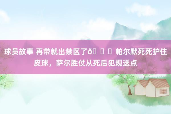 球员故事 再带就出禁区了😂帕尔默死死护住皮球，萨尔胜仗从死后犯规送点