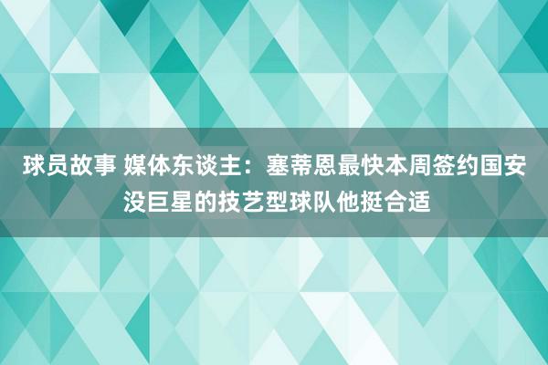 球员故事 媒体东谈主：塞蒂恩最快本周签约国安 没巨星的技艺型球队他挺合适